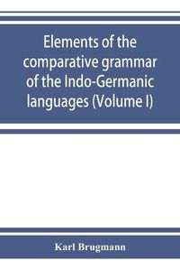 Cover image for Elements of the comparative grammar of the Indo-Germanic languages. A concise exposition of the history of Sanskrit, Old Iranian (Avestic and Old Persian) Old Armenian, Old Greek, Latin, Umbrian-Samnitic, Old Irish, Gothic, Old High German, Lithuanian and