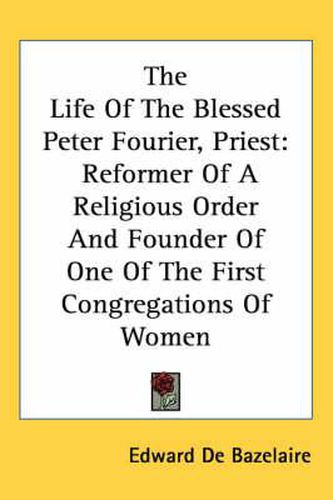 Cover image for The Life of the Blessed Peter Fourier, Priest: Reformer of a Religious Order and Founder of One of the First Congregations of Women