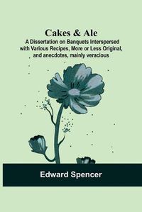 Cover image for Cakes & Ale: A Dissertation on Banquets Interspersed with Various Recipes, More or Less Original, and anecdotes, mainly veracious