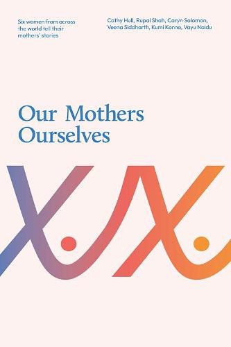 Cover image for Our Mothers Ourselves: Six women from across the world tell their mothers' stories