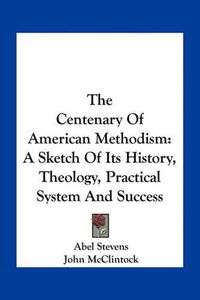 Cover image for The Centenary of American Methodism: A Sketch of Its History, Theology, Practical System and Success