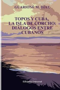 Cover image for Topos Y Cuba, La Isla de Corcho. Dialogos Entre Cubanos,