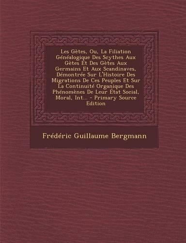 Cover image for Les Getes, Ou, La Filiation Genealogique Des Scythes Aux Getes Et Des Getes Aux Germains Et Aux Scandinaves, Demontree Sur L'Histoire Des Migrations De Ces Peuples Et Sur La Continuite Organique Des Phenomenes De Leur Etat Social, Moral, Int...