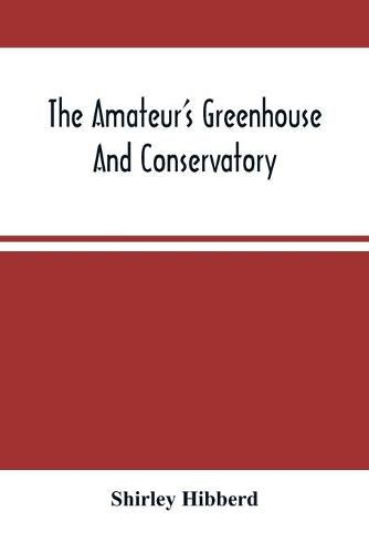 The Amateur'S Greenhouse And Conservatory: A Handy Guide To The Construction And Management Of Planthouses, And The Selection, Cultivation, And Improvement Of Ornamental Greenhouse And Conservatory Plants