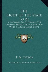 Cover image for The Right of the State to Be: An Attempt to Determine the Ultimate Human Prerogative on Which Government Rests