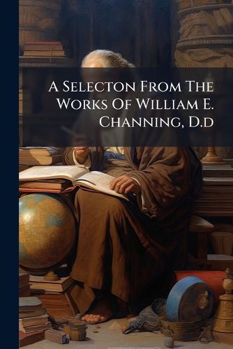 Cover image for A Selecton from the Works of William E. Channing, D.D.