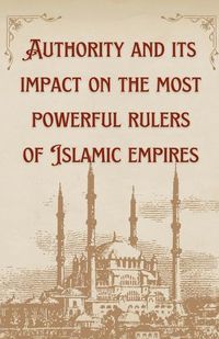 Cover image for Authority And Its Impact On The Most Bowerful Rulers Of Islamic Empires