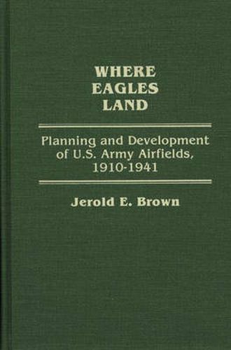 Cover image for Where Eagles Land: Planning and Development of U.S. Army Airfields, 1910-1941