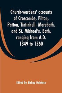 Cover image for Church-wardens' accounts of Croscombe, Pilton, Patton, Tintinhull, Morebath, and St. Michael's, Bath, ranging from A.D. 1349 to 1560