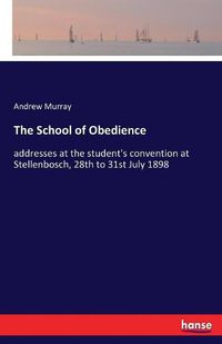 Cover image for The School of Obedience: addresses at the student's convention at Stellenbosch, 28th to 31st July 1898