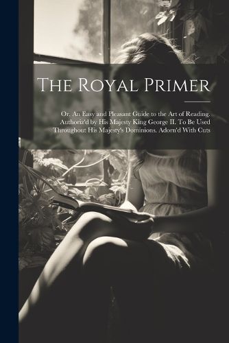 Cover image for The Royal Primer; or, An Easy and Pleasant Guide to the art of Reading. Authoriz'd by His Majesty King George II. To be Used Throughout His Majesty's Dominions. Adorn'd With Cuts