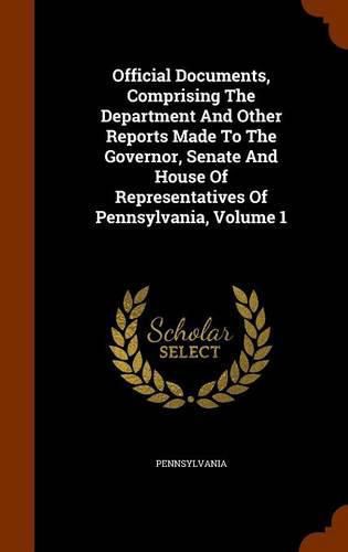 Cover image for Official Documents, Comprising the Department and Other Reports Made to the Governor, Senate and House of Representatives of Pennsylvania, Volume 1