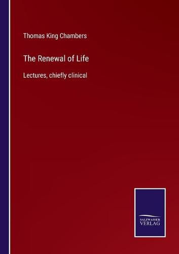 The Renewal of Life: Lectures, chiefly clinical