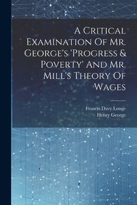 Cover image for A Critical Examination Of Mr. George's 'progress & Poverty' And Mr. Mill's Theory Of Wages