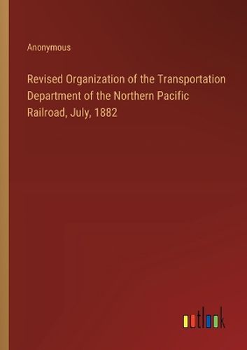 Revised Organization of the Transportation Department of the Northern Pacific Railroad, July, 1882