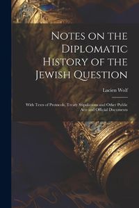 Cover image for Notes on the Diplomatic History of the Jewish Question; With Texts of Protocols, Treaty Stipulations and Other Public Acts and Official Documents