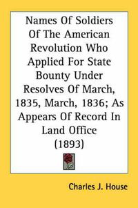 Cover image for Names of Soldiers of the American Revolution Who Applied for State Bounty Under Resolves of March, 1835, March, 1836; As Appears of Record in Land Office (1893)