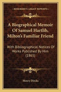 Cover image for A Biographical Memoir of Samuel Hartlib, Milton's Familiar Friend: With Bibliographical Notices of Works Published by Him (1865)