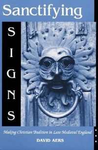 Cover image for Sanctifying Signs: Making Christian Tradition in Late Medieval England