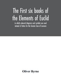 Cover image for The first six books of the Elements of Euclid, in which coloured diagrams and symbols are used instead of letters for the Greater Ease of Learners