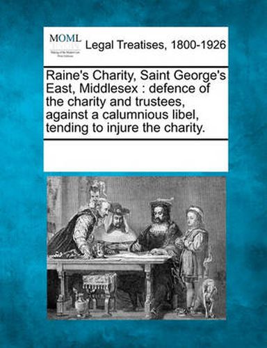 Raine's Charity, Saint George's East, Middlesex: Defence of the Charity and Trustees, Against a Calumnious Libel, Tending to Injure the Charity.