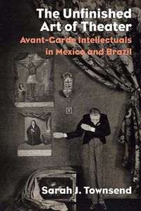 Cover image for The Unfinished Art of Theater: Avant-Garde Intellectuals in Mexico and Brazil