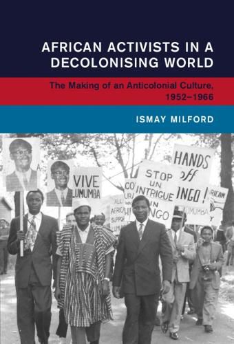 Cover image for African Activists in a Decolonising World: The Making of an Anticolonial Culture, 1952-1966