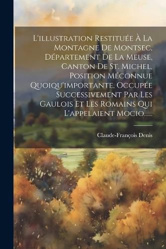 Cover image for L'illustration Restituee A La Montagne De Montsec, Departement De La Meuse, Canton De St. Michel, Position Meconnue Quoiqu'importante, Occupee Successivement Par Les Gaulois Et Les Romains Qui L'appelaient Mocio......