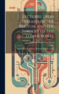 Cover image for Lectures Upon Diseases of the Rectum and the Surgery of the Lower Bowel