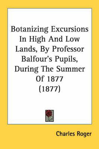 Cover image for Botanizing Excursions in High and Low Lands, by Professor Balfour's Pupils, During the Summer of 1877 (1877)