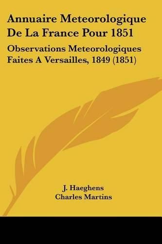 Annuaire Meteorologique de La France Pour 1851: Observations Meteorologiques Faites a Versailles, 1849 (1851)