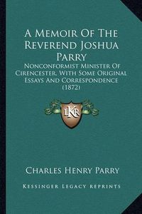 Cover image for A Memoir of the Reverend Joshua Parry: Nonconformist Minister of Cirencester, with Some Original Essays and Correspondence (1872)