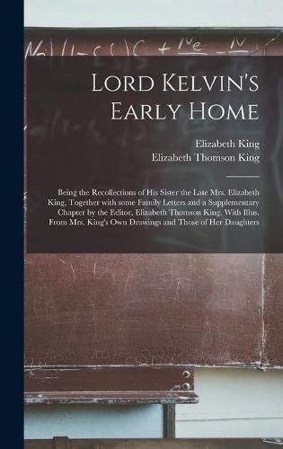 Cover image for Lord Kelvin's Early Home; Being the Recollections of His Sister the Late Mrs. Elizabeth King, Together With Some Family Letters and a Supplementary Chapter by the Editor, Elizabeth Thomson King. With Illus. From Mrs. King's Own Drawings and Those Of...