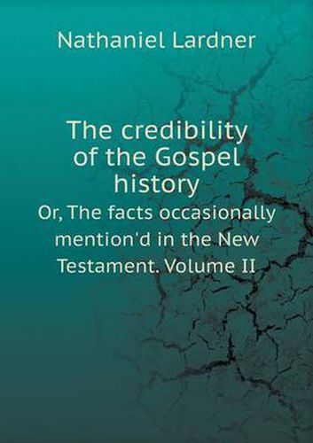 Cover image for The credibility of the Gospel history Or, The facts occasionally mention'd in the New Testament. Volume II