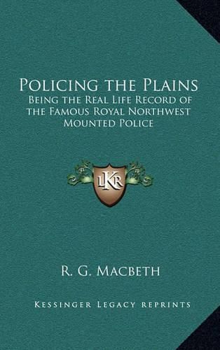 Policing the Plains: Being the Real Life Record of the Famous Royal Northwest Mounted Police