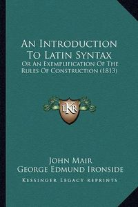 Cover image for An Introduction to Latin Syntax: Or an Exemplification of the Rules of Construction (1813)