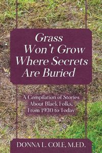 Cover image for Grass Won't Grow Where Secrets Are Buried: A Compilation of Stories About Black Folks, From 1930 to Today