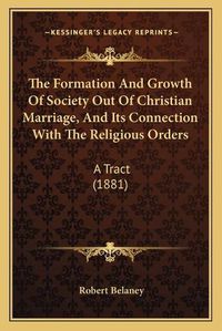 Cover image for The Formation and Growth of Society Out of Christian Marriage, and Its Connection with the Religious Orders: A Tract (1881)