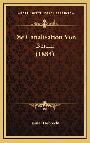 Cover image for Die Canalisation Von Berlin (1884)