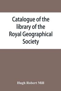 Cover image for Catalogue of the library of the Royal Geographical Society: containing the titles of all works up to December 1893