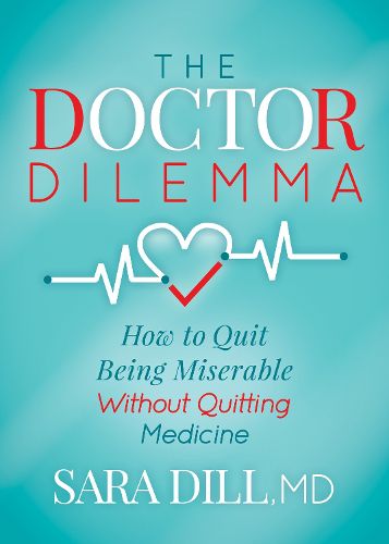 Cover image for The Doctor Dilemma: How to Quit Being Miserable Without Quitting Medicine