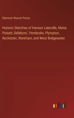 Cover image for Historic Sketches of Hanson Lakeville, Matta Poisett, Ddleboro', Pembroke, Plympton, Rochester, Wareham, and West Bridgewater