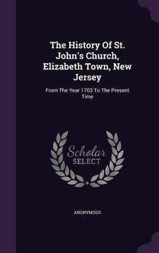 Cover image for The History of St. John's Church, Elizabeth Town, New Jersey: From the Year 1703 to the Present Time