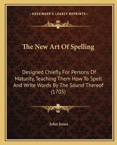 Cover image for The New Art of Spelling: Designed Chiefly for Persons of Maturity, Teaching Them How to Spell and Write Words by the Sound Thereof (1705)