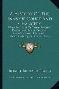 Cover image for A History of the Inns of Court and Chancery: With Notices of Their Ancient Discipline, Rules, Orders, and Customs, Readings, Moots, Masques, Revels, and Entertainments (1848)