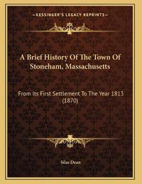 Cover image for A Brief History of the Town of Stoneham, Massachusetts: From Its First Settlement to the Year 1813 (1870)