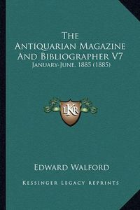 Cover image for The Antiquarian Magazine and Bibliographer V7: January-June, 1885 (1885)