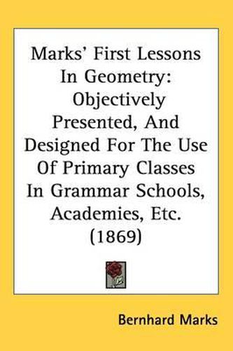 Cover image for Marks' First Lessons In Geometry: Objectively Presented, And Designed For The Use Of Primary Classes In Grammar Schools, Academies, Etc. (1869)