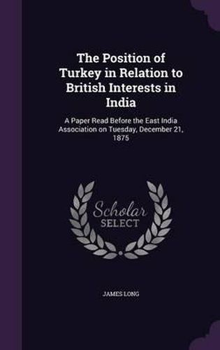 Cover image for The Position of Turkey in Relation to British Interests in India: A Paper Read Before the East India Association on Tuesday, December 21, 1875