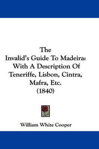 Cover image for The Invalid's Guide to Madeira: With a Description of Teneriffe, Lisbon, Cintra, Mafra, Etc. (1840)